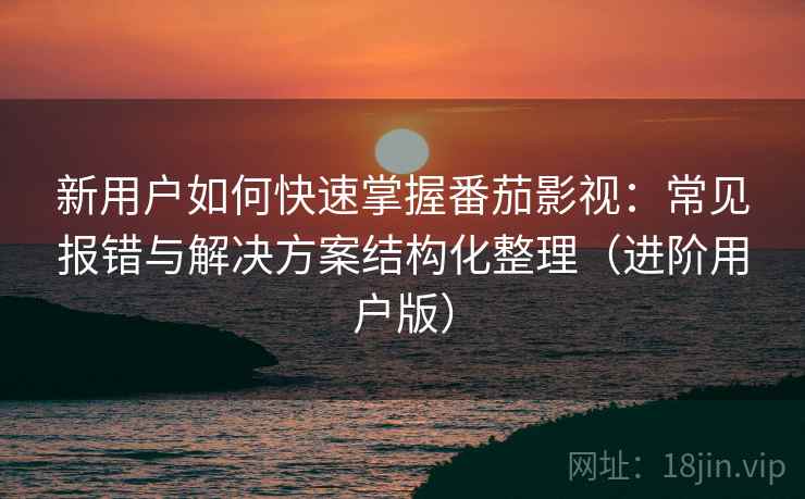 新用户如何快速掌握番茄影视：常见报错与解决方案结构化整理（进阶用户版）