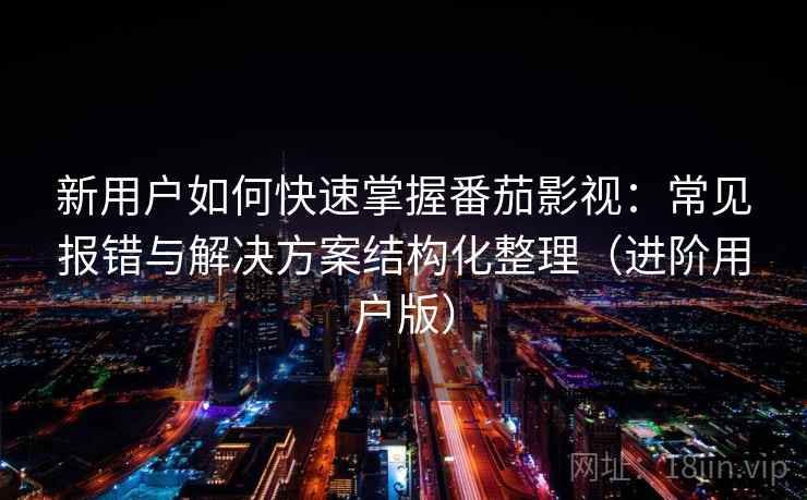 新用户如何快速掌握番茄影视:常见报错与解决方案结构化整理(进阶用户版) 新用户如何快速掌握番茄影视:常见报错与解决方案结构化整理(进阶用户版)