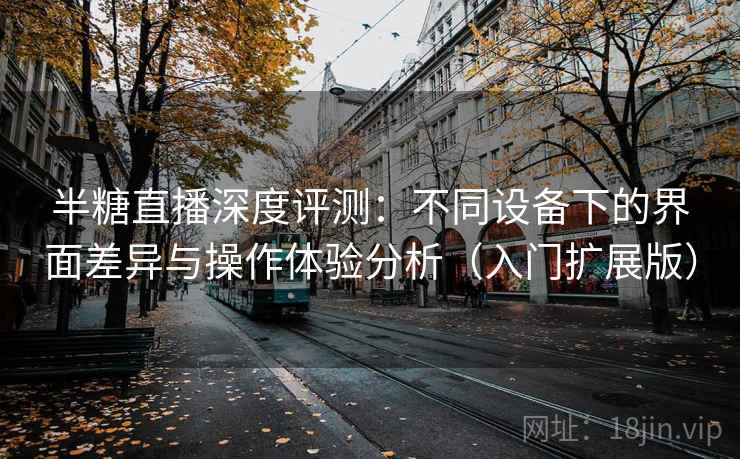 半糖直播深度评测：不同设备下的界面差异与操作体验分析（入门扩展版）