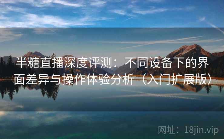 半糖直播深度评测：不同设备下的界面差异与操作体验分析（入门扩展版）