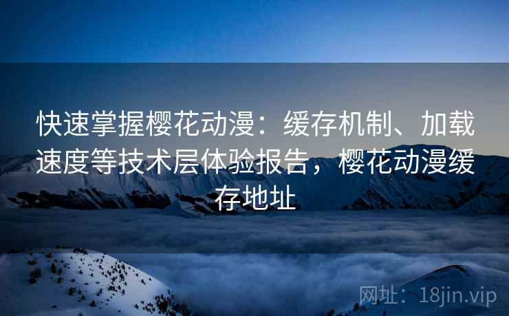 快速掌握樱花动漫:缓存机制、加载速度等技术层体验报告,樱花动漫缓存地址 快速掌握樱花动漫:缓存机制、加载速度等技术层体验报告,樱花动漫缓存地址