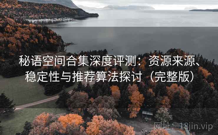 秘语空间合集深度评测：资源来源、稳定性与推荐算法探讨（完整版）
