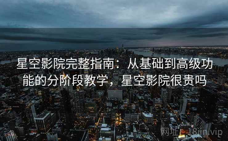 星空影院完整指南:从基础到高级功能的分阶段教学,星空影院很贵吗 星空影院完整指南:从基础到高级功能的分阶段教学,星空影院很贵吗