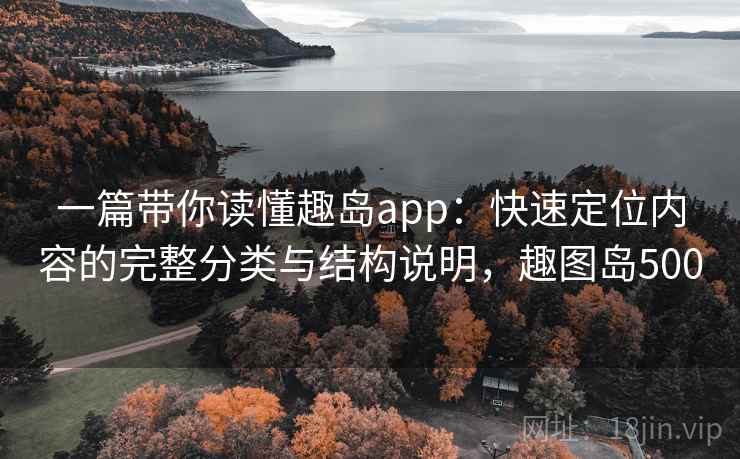 一篇带你读懂趣岛app：快速定位内容的完整分类与结构说明，趣图岛500