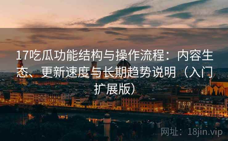 17吃瓜功能结构与操作流程:内容生态、更新速度与长期趋势说明(入门扩展版) 17吃瓜功能结构与操作流程:内容生态、更新速度与长期趋势说明(入门扩展版)