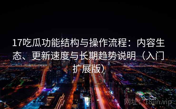 17吃瓜功能结构与操作流程：内容生态、更新速度与长期趋势说明（入门扩展版）