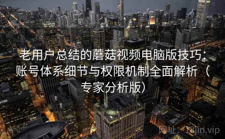 老用户总结的蘑菇视频电脑版技巧:账号体系细节与权限机制全面解析(专家分析版) 老用户总结的蘑菇视频电脑版技巧:账号体系细节与权限机制全面解析(专家分析版)