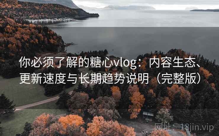 你必须了解的糖心vlog:内容生态、更新速度与长期趋势说明(完整版) 你必须了解的糖心vlog:内容生态、更新速度与长期趋势说明(完整版)