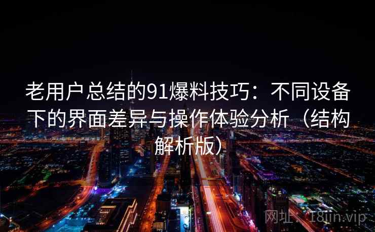 老用户总结的91爆料技巧：不同设备下的界面差异与操作体验分析（结构解析版）