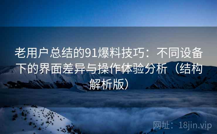 老用户总结的91爆料技巧:不同设备下的界面差异与操作体验分析(结构解析版) 老用户总结的91爆料技巧:不同设备下的界面差异与操作体验分析(结构解析版)