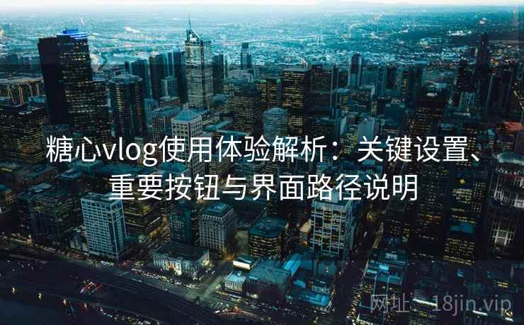 糖心vlog使用体验解析:关键设置、重要按钮与界面路径说明 糖心vlog使用体验解析:关键设置、重要按钮与界面路径说明