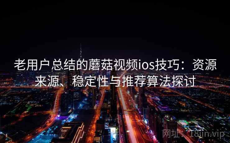 老用户总结的蘑菇视频ios技巧:资源来源、稳定性与推荐算法探讨 老用户总结的蘑菇视频ios技巧:资源来源、稳定性与推荐算法探讨