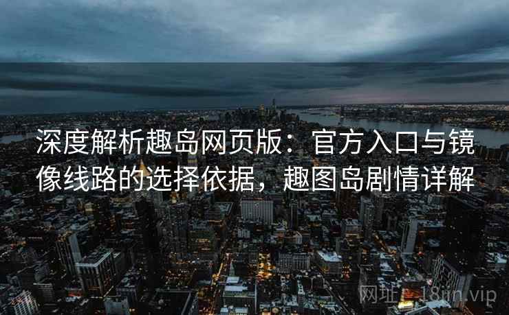 深度解析趣岛网页版：官方入口与镜像线路的选择依据，趣图岛剧情详解