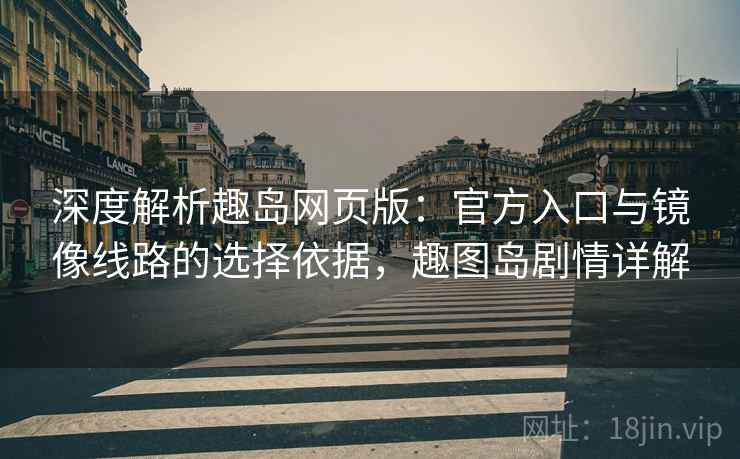 深度解析趣岛网页版:官方入口与镜像线路的选择依据,趣图岛剧情详解 深度解析趣岛网页版:官方入口与镜像线路的选择依据,趣图岛剧情详解
