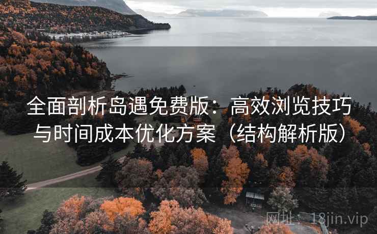 全面剖析岛遇免费版：高效浏览技巧与时间成本优化方案（结构解析版）