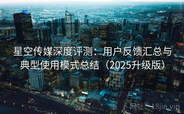 星空传媒深度评测:用户反馈汇总与典型使用模式总结(2025升级版) 星空传媒深度评测:用户反馈汇总与典型使用模式总结(2025升级版)