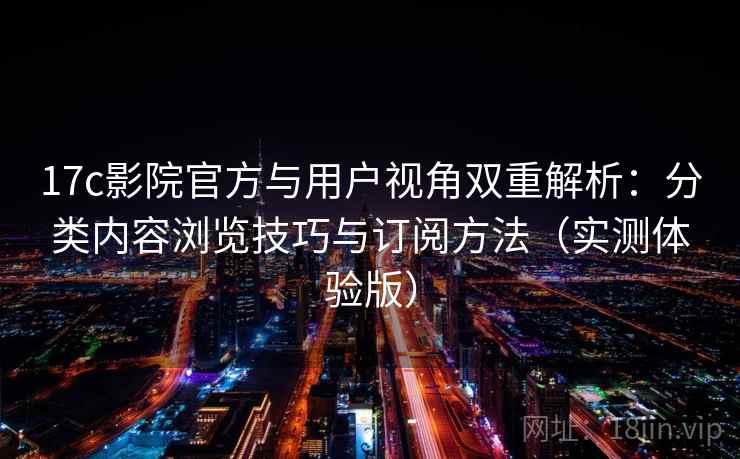17c影院官方与用户视角双重解析：分类内容浏览技巧与订阅方法（实测体验版）
