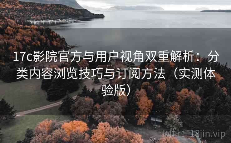17c影院官方与用户视角双重解析:分类内容浏览技巧与订阅方法(实测体验版) 17c影院官方与用户视角双重解析:分类内容浏览技巧与订阅方法(实测体验版)