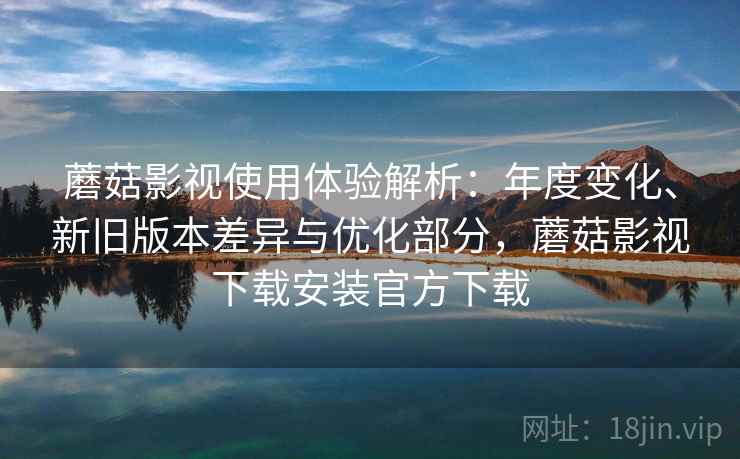 蘑菇影视使用体验解析:年度变化、新旧版本差异与优化部分,蘑菇影视下载安装官方下载 蘑菇影视使用体验解析:年度变化、新旧版本差异与优化部分,蘑菇影视下载安装官方下载