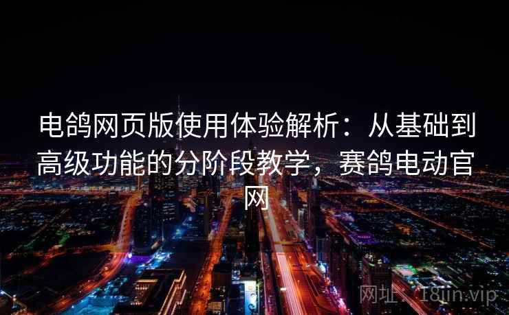 电鸽网页版使用体验解析：从基础到高级功能的分阶段教学，赛鸽电动官网