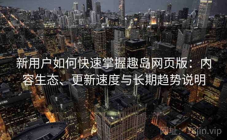 新用户如何快速掌握趣岛网页版:内容生态、更新速度与长期趋势说明 新用户如何快速掌握趣岛网页版:内容生态、更新速度与长期趋势说明