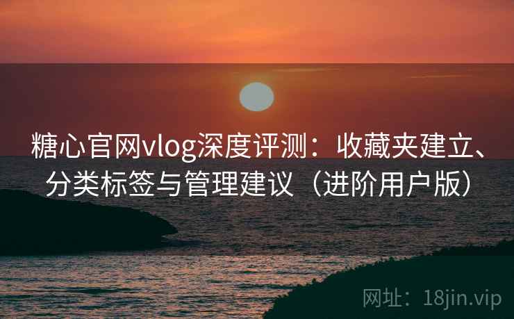 糖心官网vlog深度评测:收藏夹建立、分类标签与管理建议(进阶用户版) 糖心官网vlog深度评测:收藏夹建立、分类标签与管理建议(进阶用户版)