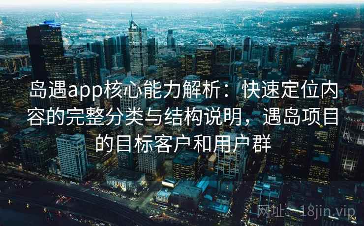 岛遇app核心能力解析:快速定位内容的完整分类与结构说明,遇岛项目的目标客户和用户群 岛遇app核心能力解析:快速定位内容的完整分类与结构说明,遇岛项目的目标客户和用户群