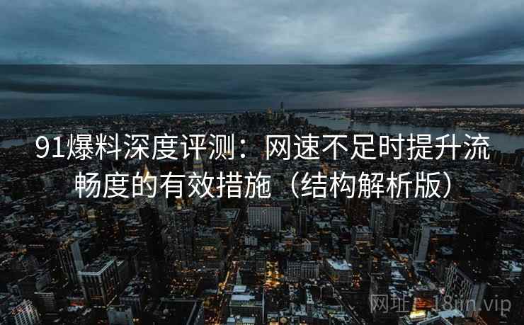 91爆料深度评测：网速不足时提升流畅度的有效措施（结构解析版）