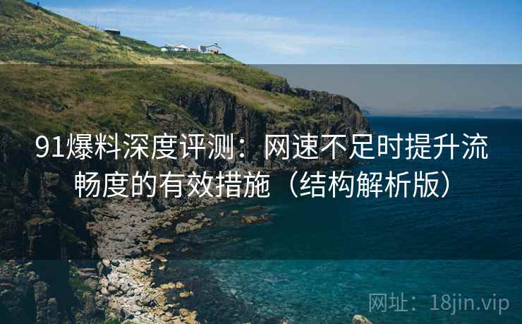 91爆料深度评测:网速不足时提升流畅度的有效措施(结构解析版) 91爆料深度评测:网速不足时提升流畅度的有效措施(结构解析版)