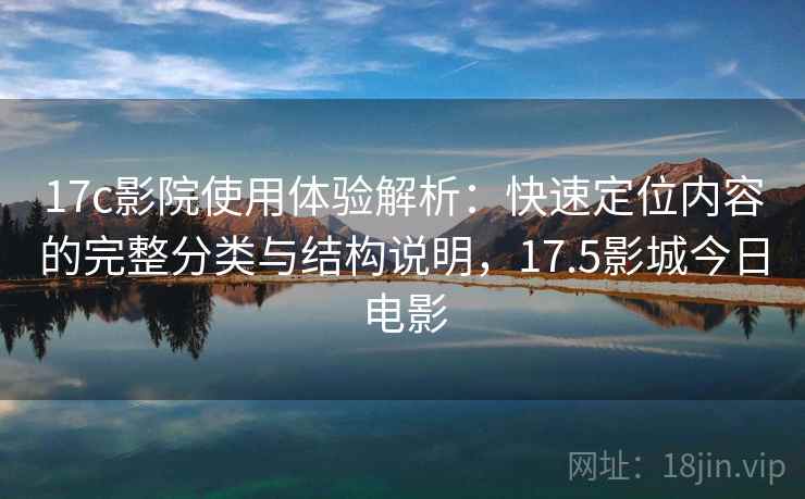 17c影院使用体验解析:快速定位内容的完整分类与结构说明,17.5影城今日电影 17c影院使用体验解析:快速定位内容的完整分类与结构说明,17.5影城今日电影