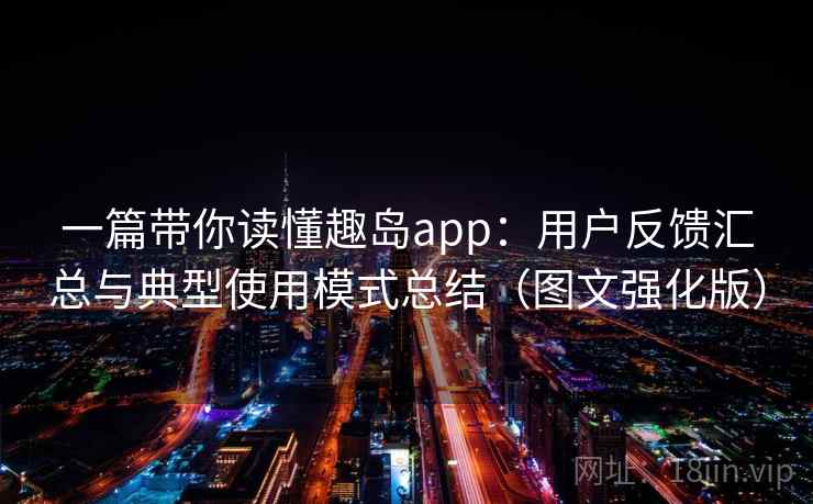 一篇带你读懂趣岛app：用户反馈汇总与典型使用模式总结（图文强化版）