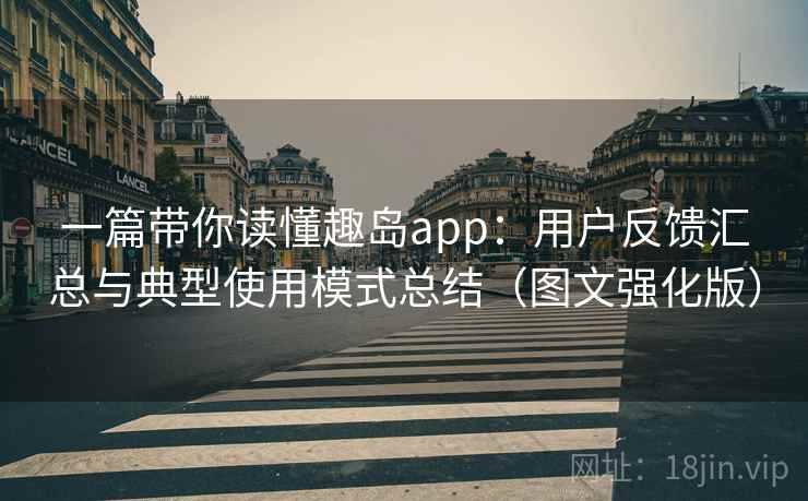 一篇带你读懂趣岛app:用户反馈汇总与典型使用模式总结(图文强化版) 一篇带你读懂趣岛app:用户反馈汇总与典型使用模式总结(图文强化版)