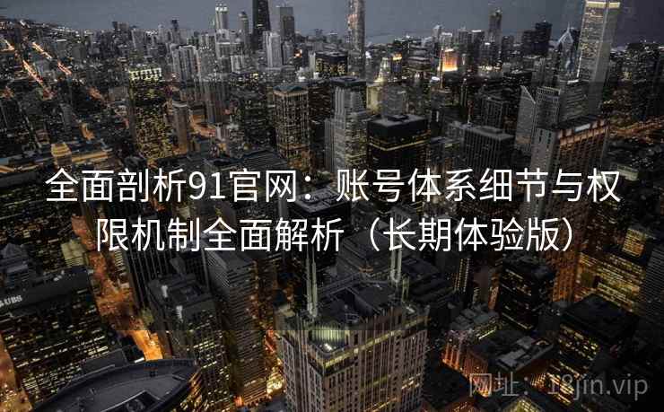 全面剖析91官网:账号体系细节与权限机制全面解析(长期体验版) 全面剖析91官网:账号体系细节与权限机制全面解析(长期体验版)