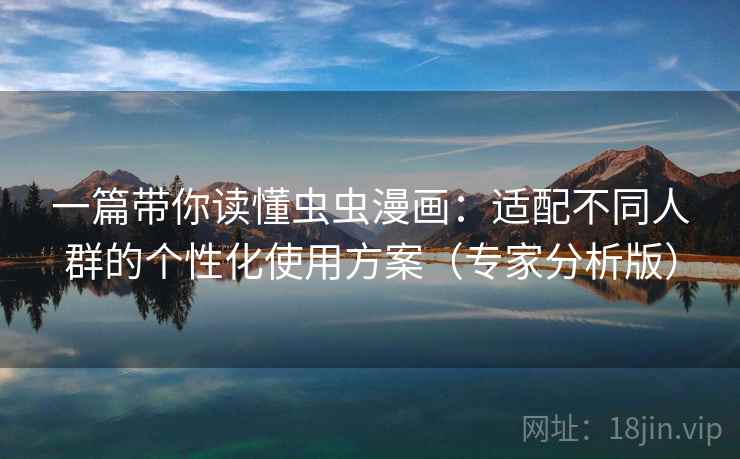 一篇带你读懂虫虫漫画：适配不同人群的个性化使用方案（专家分析版）