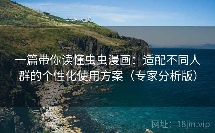 一篇带你读懂虫虫漫画:适配不同人群的个性化使用方案(专家分析版) 一篇带你读懂虫虫漫画:适配不同人群的个性化使用方案(专家分析版)
