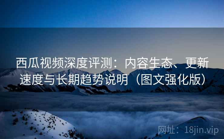 西瓜视频深度评测:内容生态、更新速度与长期趋势说明(图文强化版) 西瓜视频深度评测:内容生态、更新速度与长期趋势说明(图文强化版)