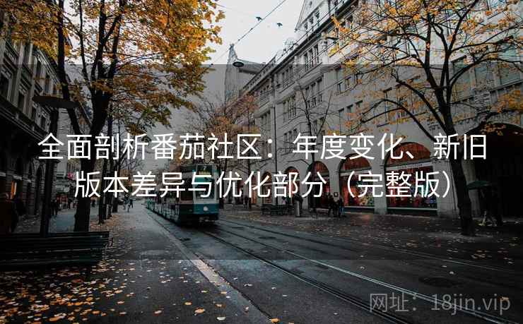 全面剖析番茄社区：年度变化、新旧版本差异与优化部分（完整版）