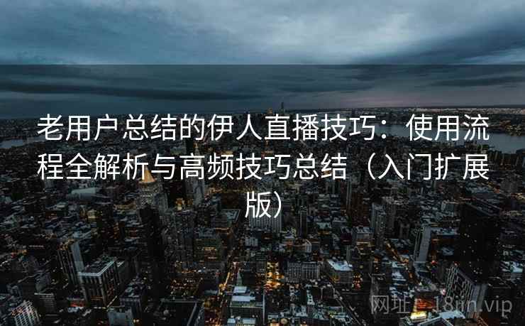 老用户总结的伊人直播技巧:使用流程全解析与高频技巧总结(入门扩展版) 老用户总结的伊人直播技巧:使用流程全解析与高频技巧总结(入门扩展版)
