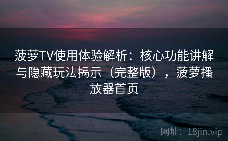 菠萝TV使用体验解析：核心功能讲解与隐藏玩法揭示（完整版），菠萝播放器首页