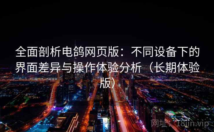 全面剖析电鸽网页版:不同设备下的界面差异与操作体验分析(长期体验版) 全面剖析电鸽网页版:不同设备下的界面差异与操作体验分析(长期体验版)