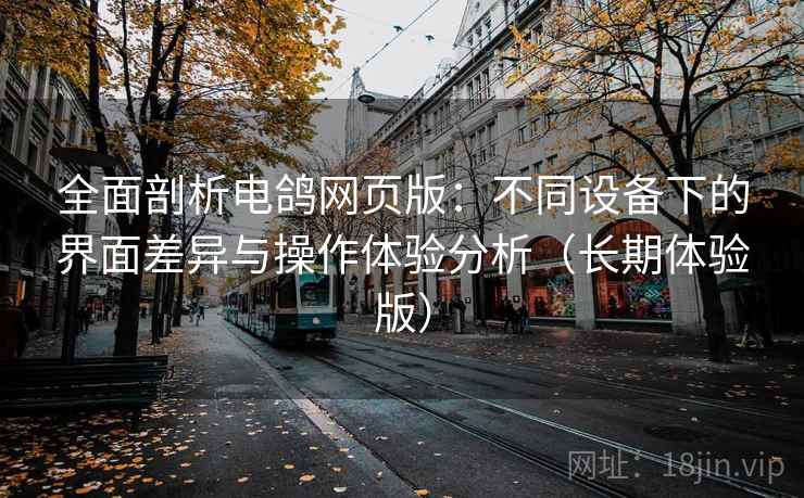 全面剖析电鸽网页版：不同设备下的界面差异与操作体验分析（长期体验版）