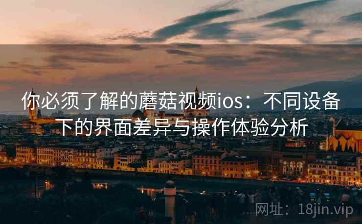 你必须了解的蘑菇视频ios：不同设备下的界面差异与操作体验分析