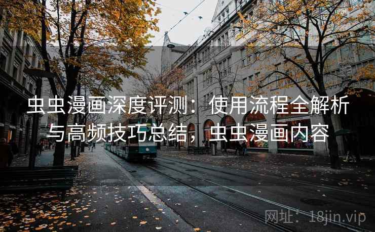 虫虫漫画深度评测:使用流程全解析与高频技巧总结,虫虫漫画内容 虫虫漫画深度评测:使用流程全解析与高频技巧总结,虫虫漫画内容