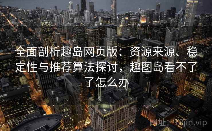 全面剖析趣岛网页版：资源来源、稳定性与推荐算法探讨，趣图岛看不了了怎么办