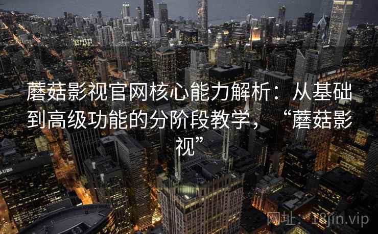 蘑菇影视官网核心能力解析:从基础到高级功能的分阶段教学,“蘑菇影视” 蘑菇影视官网核心能力解析:从基础到高级功能的分阶段教学,“蘑菇影视”
