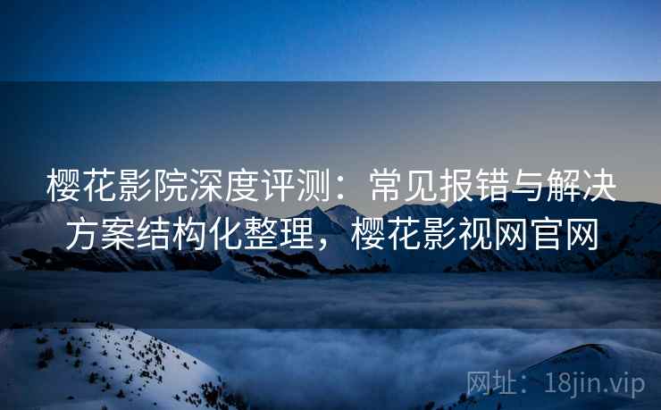 樱花影院深度评测:常见报错与解决方案结构化整理,樱花影视网官网 樱花影院深度评测:常见报错与解决方案结构化整理,樱花影视网官网