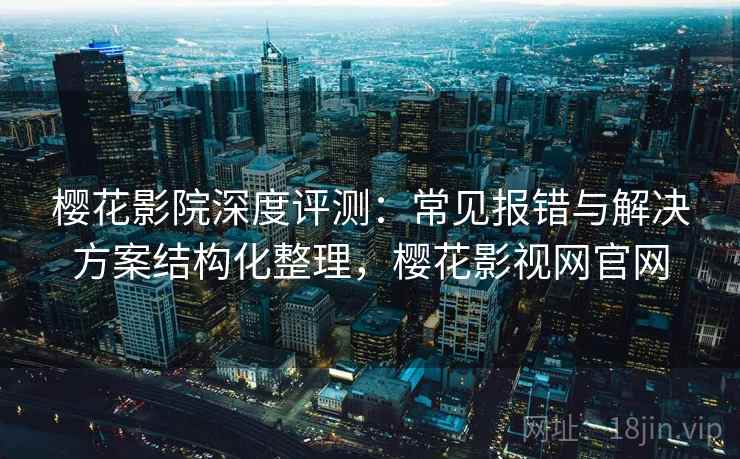 樱花影院深度评测：常见报错与解决方案结构化整理，樱花影视网官网