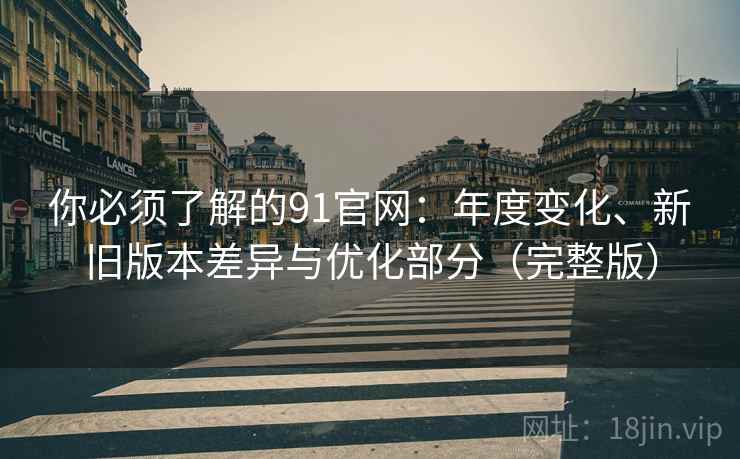你必须了解的91官网:年度变化、新旧版本差异与优化部分(完整版) 你必须了解的91官网:年度变化、新旧版本差异与优化部分(完整版)