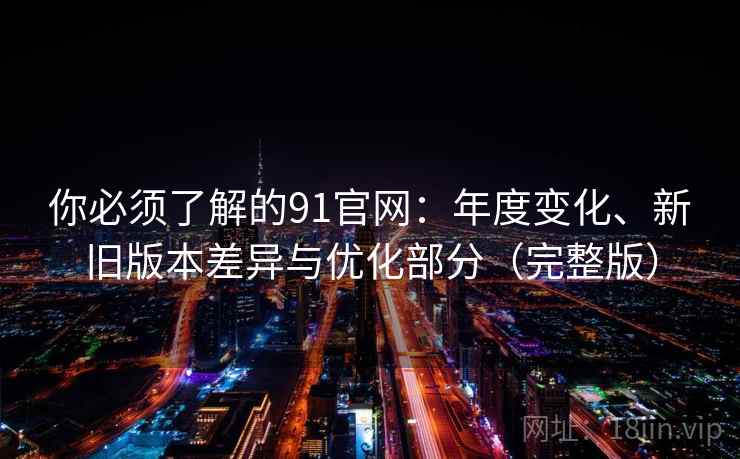 你必须了解的91官网：年度变化、新旧版本差异与优化部分（完整版）