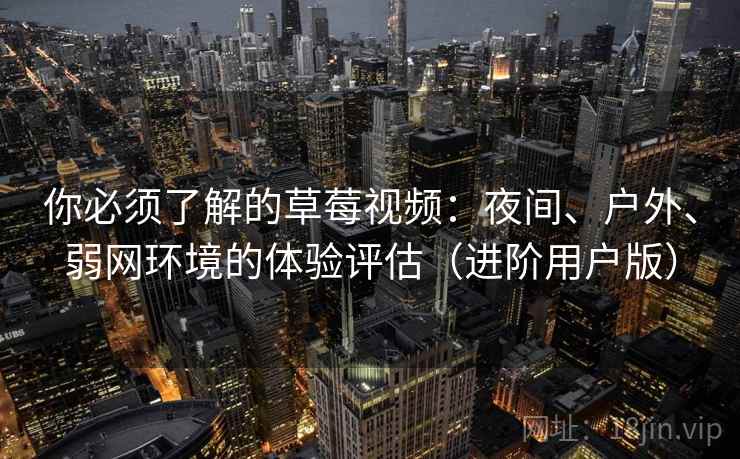 你必须了解的草莓视频：夜间、户外、弱网环境的体验评估（进阶用户版）